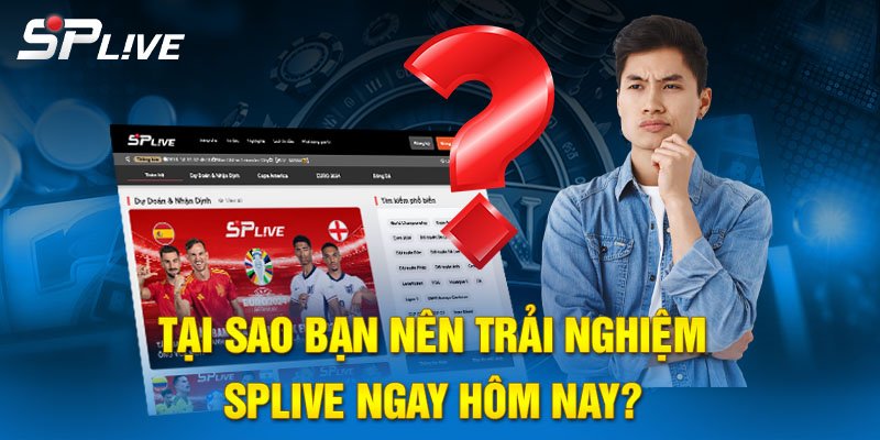 Tại sao bạn nên trải nghiệm SPLIVE ngay hôm nay?