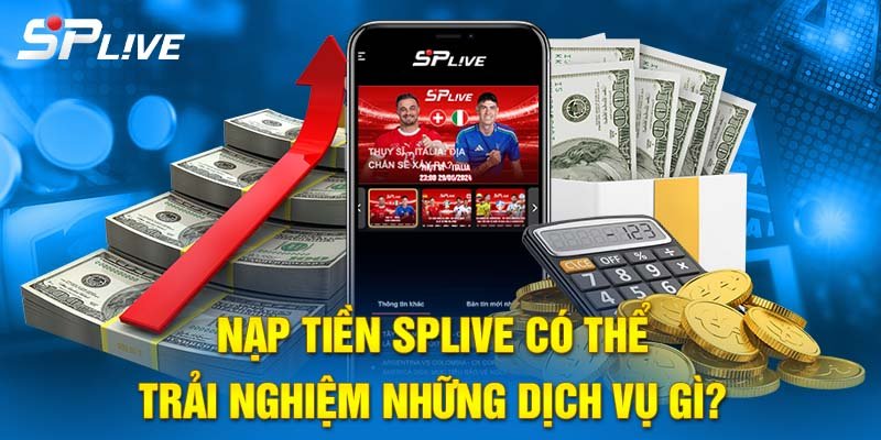 Nạp tiền SPLIVE để trải nghiệm những gì?