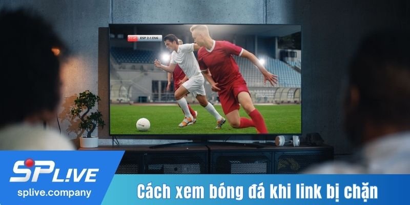 Cách xem bóng đá khi link bị chặn