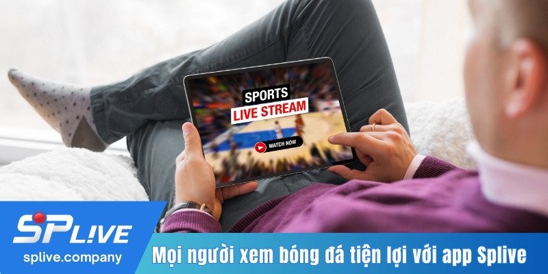 Mọi người xem bóng đá tiện lợi với app Splive